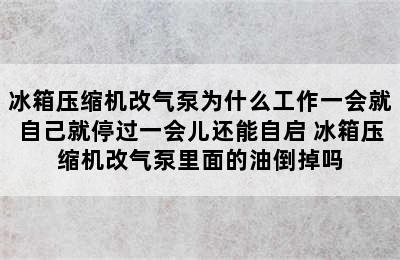 冰箱压缩机改气泵为什么工作一会就自己就停过一会儿还能自启 冰箱压缩机改气泵里面的油倒掉吗